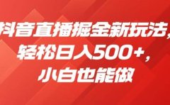 抖音直播掘金新玩法，轻松日入500+，小白也能做【揭秘】