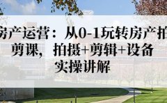 房产运营：从0-1玩转房产拍剪课，拍摄+剪辑+设备，实操讲解（价值899）