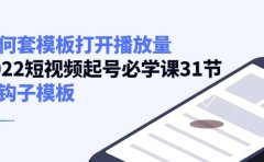 如何套模板打开播放量，2022短视频起号必学课31节，送钩子模板