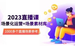 2023直播-场景化运营+场景素材库，1000多个直播场景参考！