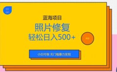 蓝海项目照片修复,轻松日入500+,小白可做无门槛暴力变现【揭秘】
