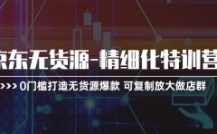 京东无货源-精细化特训营，0门槛打造无货源爆款 可复制放大做店群