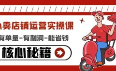 外卖店铺运营实操课：有单量-有利润-能省钱，核心秘籍无保留分享
