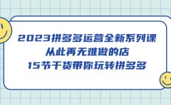2023拼多多运营全新系列课，从此再无难做的店，15节干货带你玩转拼多多