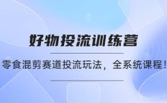 好物推广投流训练营：零食混剪赛道投流玩法，全系统课程