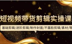 短视频带货剪辑实操课：基础剪辑/进阶剪辑/制作封面/不露脸剪辑/素材/等等