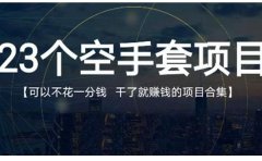 23个空手套项目大合集，0成本0投入，干了就赚钱纯空手套生意经