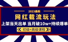 2023网红·同款截流玩法【初级+高级课程】上架当天出单 当月破10w+持续爆单