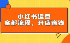 小红书运营全部流程,掌握小红书玩法规则,开店赚钱