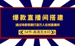 爆款直播间-搭建：通过场景搭建-打造万人在线直播间（54节-高清无水印）