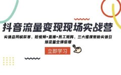 抖音·流量变现现场实战营：实体店同城获客，短视频+直播+员工矩阵，三大维度帮助实体引爆流量业绩倍增
