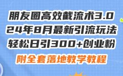 朋友圈高效截流术3.0，24年8月最新引流玩法，轻松日引300+创业粉，附全...