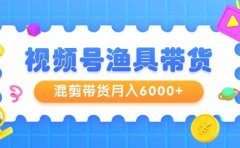 视频号渔具带货,混剪带货月入6000+,起号剪辑选品带货