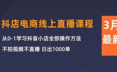 3月抖店电商线上直播课程：从0-1学习抖音小店，不拍视频不直播 日出1000单