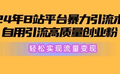 2024年B站平台暴力引流术，自用引流高质量创业粉，轻松实现流量变现！