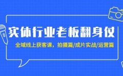 实体行业老板翻身仗：全域-线上获客课，拍摄篇/成片实战/运营篇（20节课）
