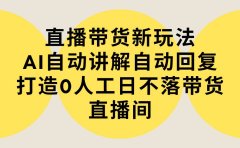 直播带货新玩法,AI自动讲解自动回复 打造0人工日不落带货直播间-教程+软件