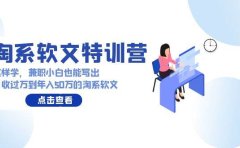 淘系软文特训营:这样学,兼职小白也能写出月收过万到年入50万的淘系软文