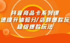 抖音商品卡系列课：快速提升体验分/店群爆款玩法/超级爆款玩法