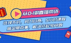 教您从0-1做直播带货:选择不对,努力白费,5小时课程搞定那点事,解决你起号问题
