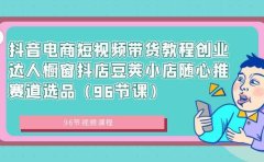 抖音电商短视频带货教程创业达人橱窗抖店豆荚小店随心推赛道选品（96节课）