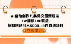 AI自动创作头条爆文最新玩法 1W播放100收益 复制粘贴月入5000+小白首选项目