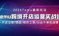 2024Temu跨境开店运营实战课,开店注册/选品/核价上架/日出千单实战课