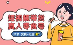 短视频带货真人零食号：更全面的零食带货教程：21节 实操+运营
