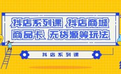 抖店系列课，抖店商城、商品卡、无货源等玩法