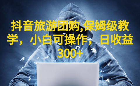 抖音旅游团购项目,保姆级教学,小白可操作,日收益300+(教程+素材)