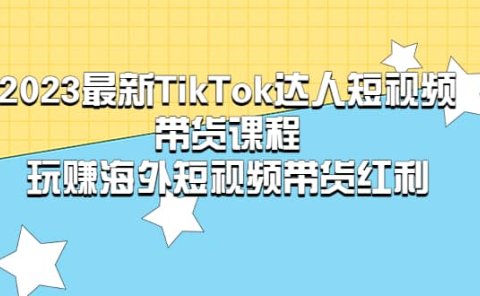 2023最新TikTok·达人短视频带货课程,玩赚海外短视频带货·红利
