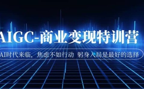 AIGC-商业变现特训营 AI时代来临,焦虑不如行动 躬身入局是最好的选择