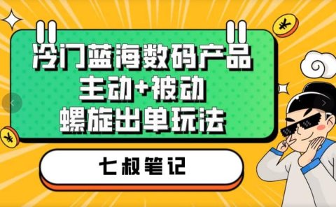 七叔冷门蓝海数码产品,主动+被动螺旋出单玩法,每天百分百出单