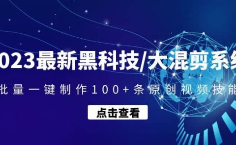 2023最新黑科技/大混剪系统：批量一键制作100+条原创视频技能