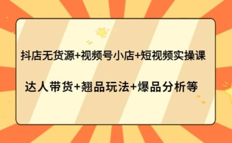 抖店无货源+视频号小店+短视频实操课：达人带货+翘品玩法+爆品分析等
