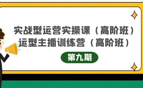 实战型运营实操课第9期+运营型主播训练营第9期，高阶班（51节课）