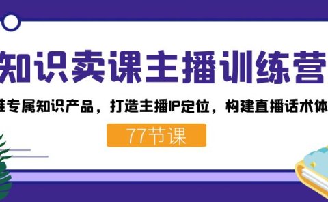 知识卖课主播训练营:找准专属知识产品,打造主播IP定位,构建直播话术体系