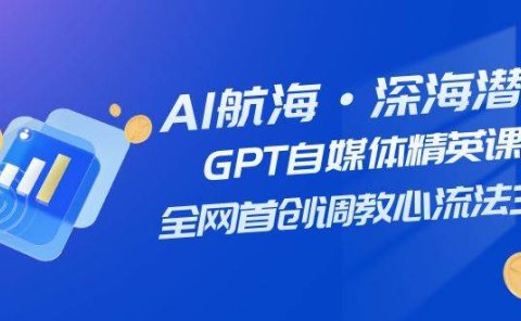 AI航海·深海潜行,GPT自媒体精英课,全网首创调教心流法3.0(20节课)
