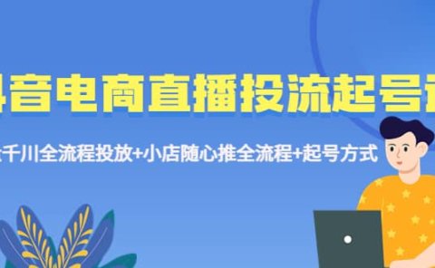 抖音电商直播投流起号课程 巨量千川全流程投放+小店随心推全流程+起号方式