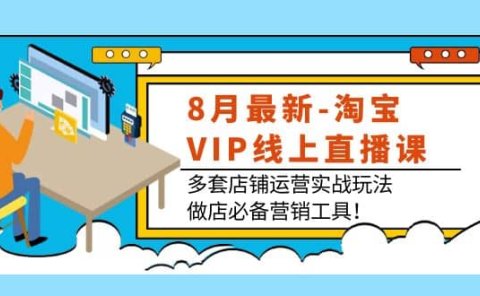 8月最新-淘宝VIP线上直播课：多套店铺运营实战玩法，做店必备营销工具