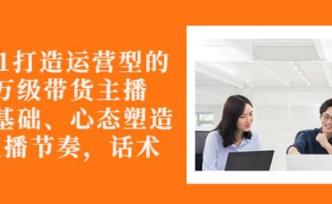 从0-1打造运营型的带货主播：主播基础、心态塑造，能力培养到直播节奏，话术进行全面讲解