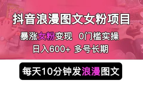 抖音浪漫图文暴力涨女粉项目 简单0门槛 每天10分钟发图文 日入600+长期多号
