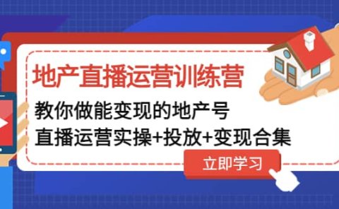 地产直播运营训练营:教你做能变现的地产号(直播运营实操+投放+变现合集)