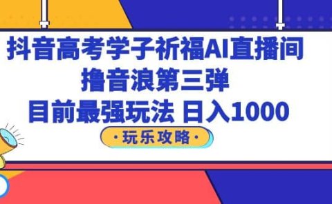 抖音高考学子祈福AI直播间,撸音浪第三弹,目前最强玩法,轻松日入1000