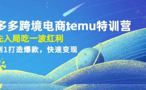 拼多多跨境电商temu特训营：先入局吃一波红利，从0到1打造爆款，快速变现