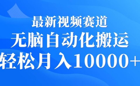 最新视频赛道 无脑自动化搬运 轻松月入10000+
