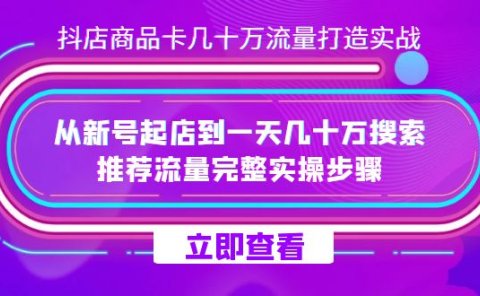抖店-商品卡几十万流量打造实战,从新号起店到一天几十万搜索、推荐流量…