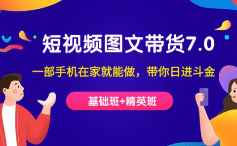 短视频-图文带货7.0（基础班+精英班）一部手机在家就能做，带你日进斗金