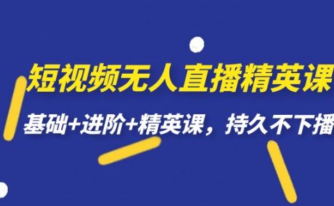 短视频无人直播-精英课，基础+进阶+精英课，持久不下播