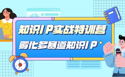 知识IP实战特训营,孵化-多赛道知识IP(33节课)